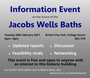 Advert for “Information Event on the future of the Jacobs Wells Baths -Tuesday 28th February 2017 6pm-8pm, Bristol City Hall - Updated reports,Discussion, Feasibility study, Networking. This event is free and open toanyone with an interest in this historic building”